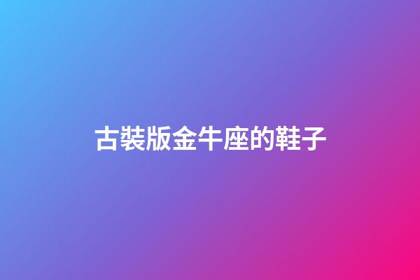 古裝版金牛座的鞋子-第1張-星座運勢-玄機派
