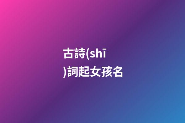 古詩(shī)詞起女孩名(古詩(shī)詞女孩名)-第1張-女孩起名-玄機(jī)派