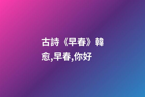 古詩《早春》韓愈,早春,你好-第1張-觀點-玄機派