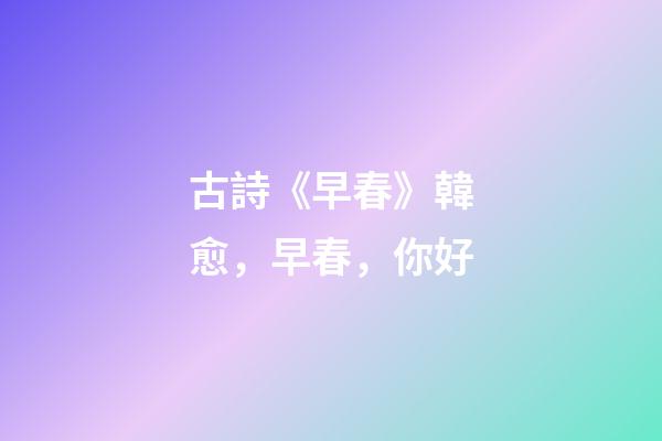 古詩《早春》韓愈，早春，你好-第1張-觀點-玄機派