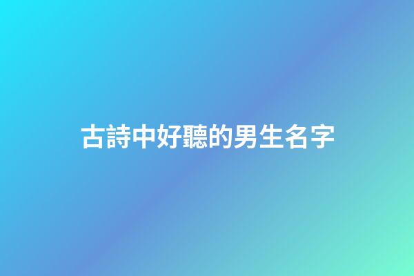 古詩中好聽的男生名字(古詩中好聽的男生名字大全)-第1張-男孩起名-玄機派