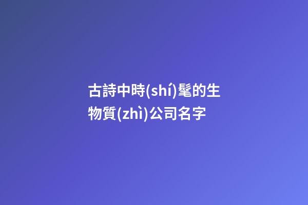 古詩中時(shí)髦的生物質(zhì)公司名字-第1張-公司起名-玄機(jī)派