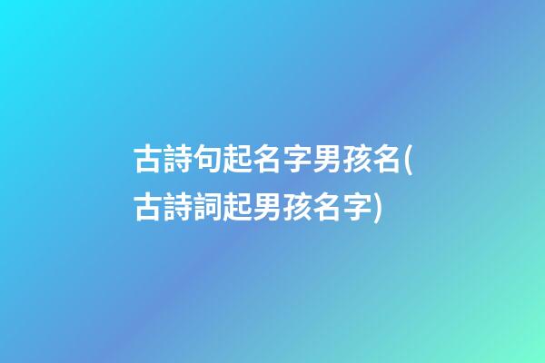 古詩句起名字男孩名(古詩詞起男孩名字)