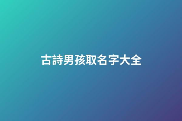 古詩男孩取名字大全(古詩好聽的男孩名字)-第1張-男孩起名-玄機派