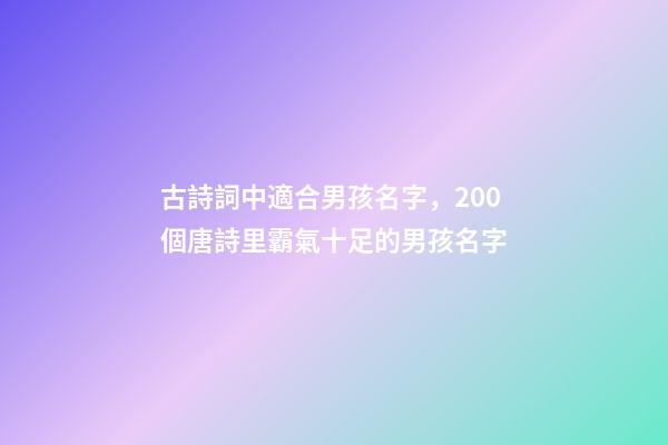 古詩詞中適合男孩名字，200個唐詩里霸氣十足的男孩名字-第1張-觀點-玄機派