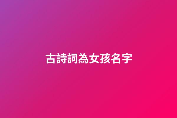 古詩詞為女孩名字(古詩詞女孩名字好寓意帶金)-第1張-女孩起名-玄機派