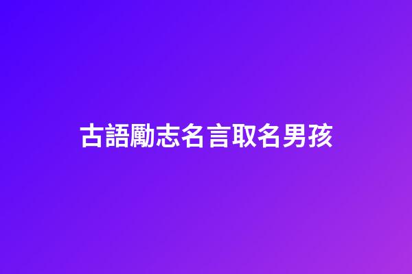古語勵志名言取名男孩(古語勵志名言精選)