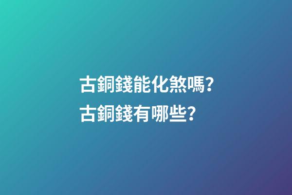 古銅錢能化煞嗎？古銅錢有哪些？
