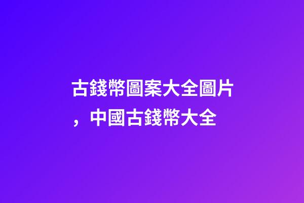 古錢幣圖案大全圖片，中國古錢幣大全-第1張-觀點-玄機派