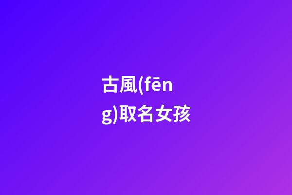 古風(fēng)取名女孩(古風(fēng)取名女孩名字大全)-第1張-女孩起名-玄機(jī)派