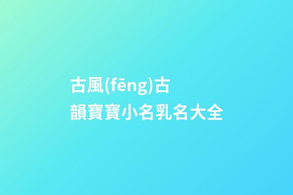 古風(fēng)古韻寶寶小名乳名大全