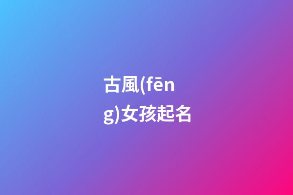 古風(fēng)女孩起名(古風(fēng)的女孩兒名字)-第1張-女孩起名-玄機(jī)派