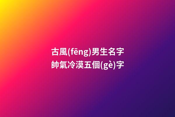 古風(fēng)男生名字帥氣冷漠五個(gè)字(古風(fēng)男名儒雅有仙氣五個(gè)字)-第1張-男孩起名-玄機(jī)派