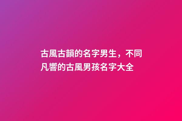 古風古韻的名字男生，不同凡響的古風男孩名字大全-第1張-觀點-玄機派