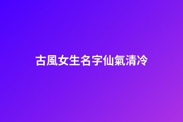 古風女生名字仙氣清冷(古風女生名字仙氣清冷二字)-第1張-女孩起名-玄機派