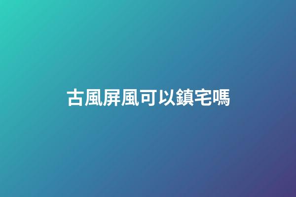 古風屏風可以鎮宅嗎