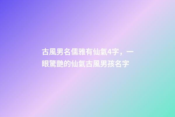 古風男名儒雅有仙氣4字，一眼驚艷的仙氣古風男孩名字-第1張-觀點-玄機派
