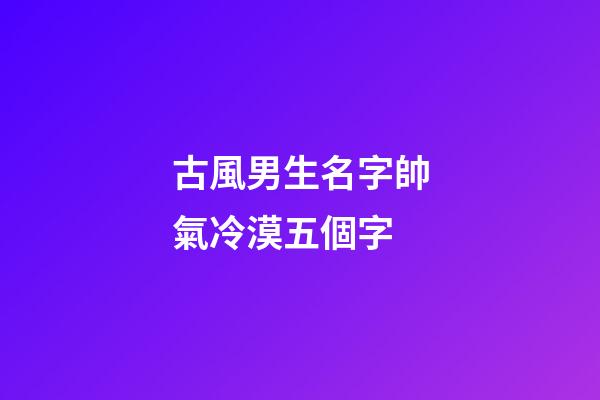 古風男生名字帥氣冷漠五個字(古風男名儒雅有仙氣五個字)-第1張-男孩起名-玄機派