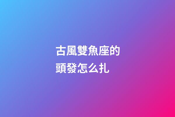 古風雙魚座的頭發怎么扎-第1張-星座運勢-玄機派