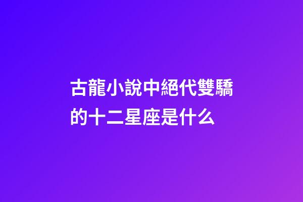 古龍小說中絕代雙驕的十二星座是什么-第1張-星座運勢-玄機派