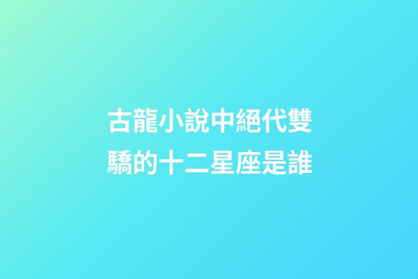 古龍小說中絕代雙驕的十二星座是誰-第1張-星座運勢-玄機派