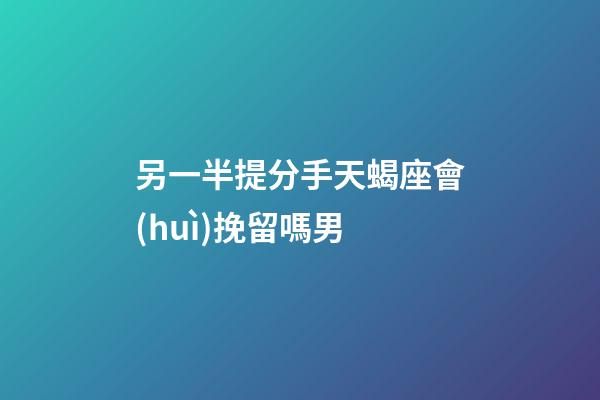 另一半提分手天蝎座會(huì)挽留嗎男-第1張-星座運(yùn)勢-玄機(jī)派