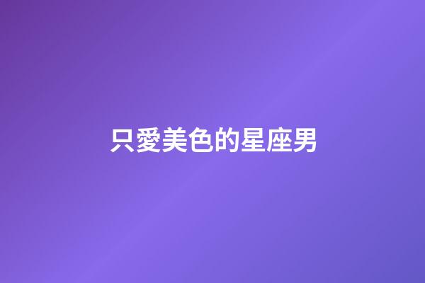 只愛美色的星座男-第1張-星座運勢-玄機派