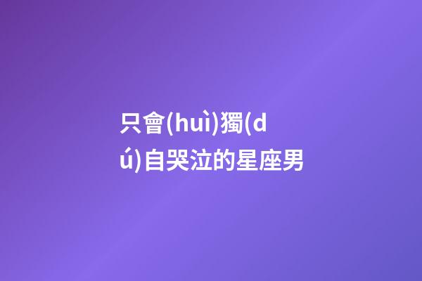 只會(huì)獨(dú)自哭泣的星座男-第1張-星座運(yùn)勢(shì)-玄機(jī)派