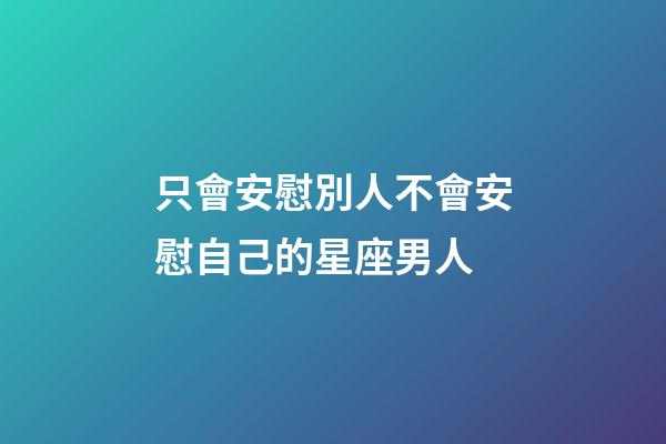 只會安慰別人不會安慰自己的星座男人-第1張-星座運勢-玄機派