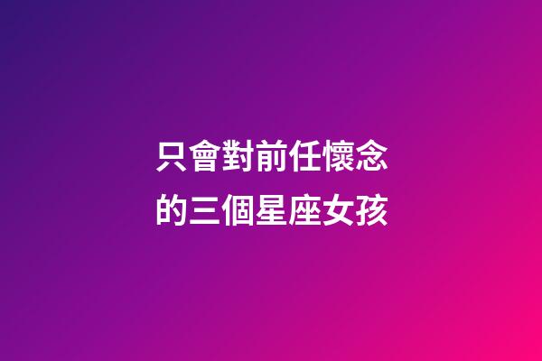 只會對前任懷念的三個星座女孩-第1張-星座運勢-玄機派