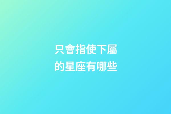 只會指使下屬的星座有哪些-第1張-星座運勢-玄機派