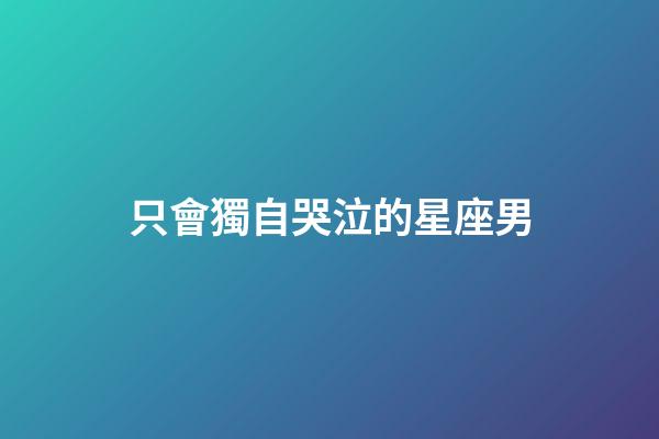 只會獨自哭泣的星座男-第1張-星座運勢-玄機派