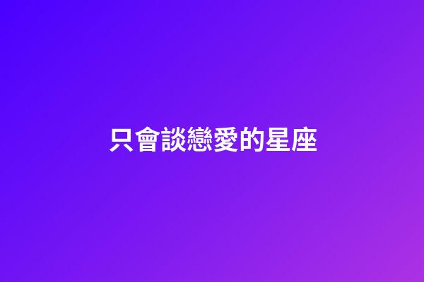 只會談戀愛的星座-第1張-星座運勢-玄機派