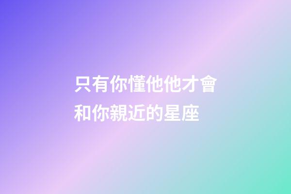 只有你懂他他才會和你親近的星座
