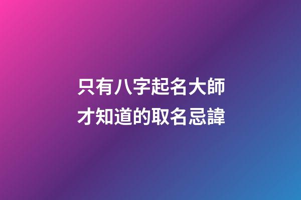 只有八字起名大師才知道的取名忌諱