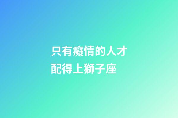 只有癡情的人才配得上獅子座-第1張-星座運(yùn)勢-玄機(jī)派