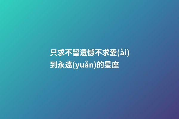 只求不留遺憾不求愛(ài)到永遠(yuǎn)的星座-第1張-星座運(yùn)勢(shì)-玄機(jī)派