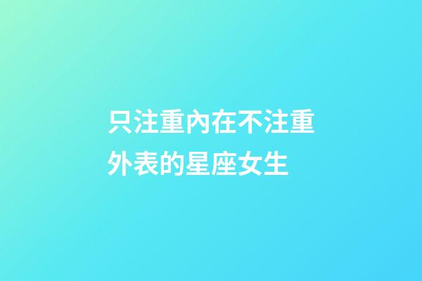 只注重內在不注重外表的星座女生-第1張-星座運勢-玄機派
