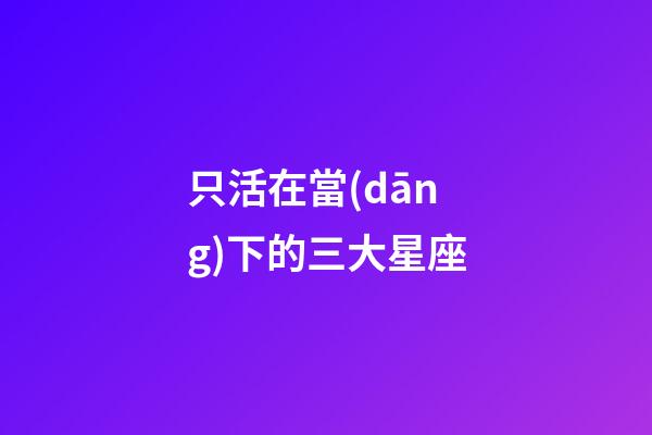 只活在當(dāng)下的三大星座-第1張-星座運(yùn)勢-玄機(jī)派
