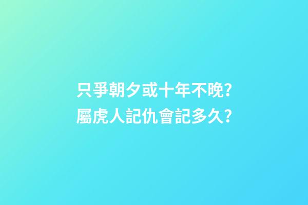 只爭朝夕或十年不晚？屬虎人記仇會記多久？