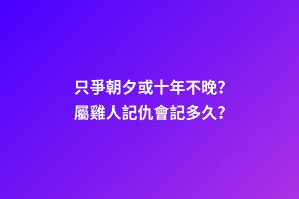 只爭朝夕或十年不晚？屬雞人記仇會記多久？