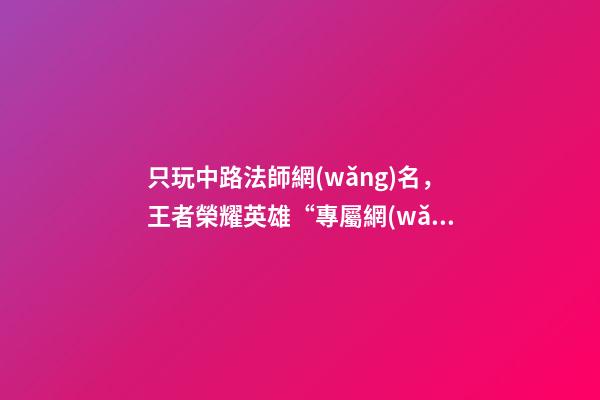 只玩中路法師網(wǎng)名，王者榮耀英雄“專屬網(wǎng)名”-第1張-觀點(diǎn)-玄機(jī)派