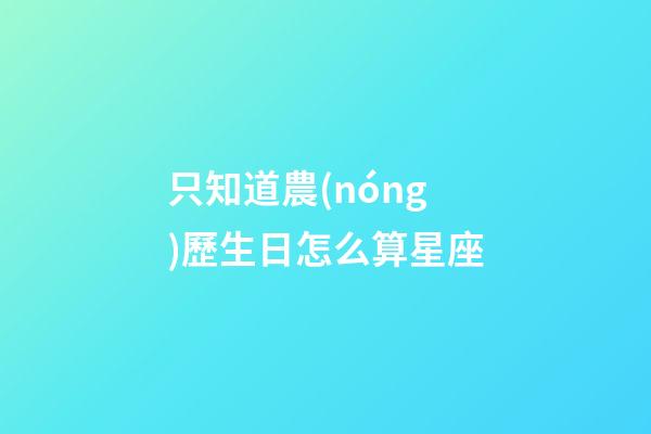 只知道農(nóng)歷生日怎么算星座-第1張-星座運(yùn)勢(shì)-玄機(jī)派