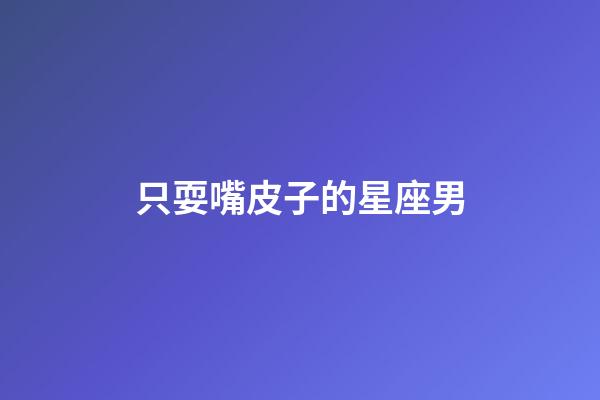 只耍嘴皮子的星座男