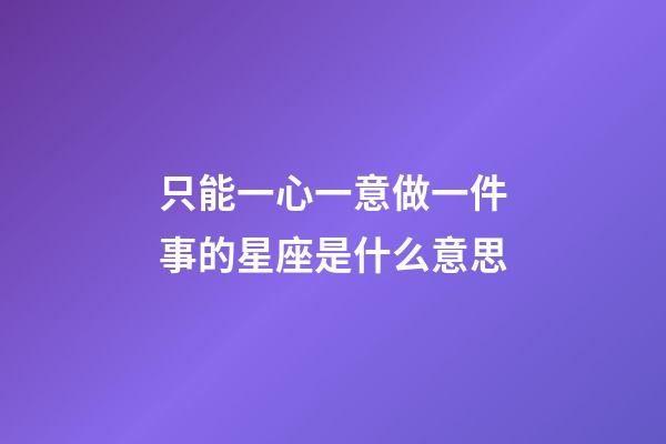 只能一心一意做一件事的星座是什么意思-第1張-星座運勢-玄機派