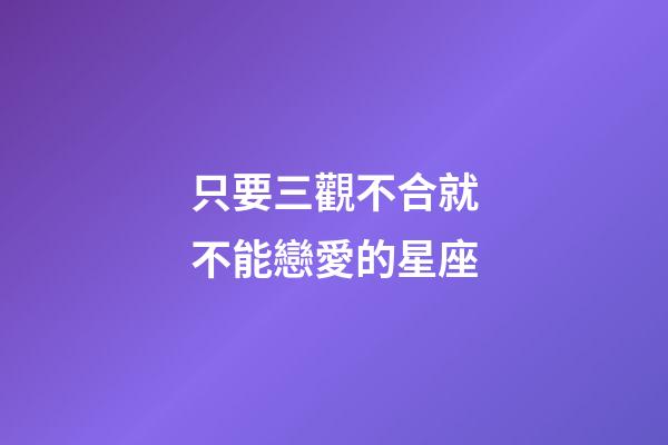 只要三觀不合就不能戀愛的星座-第1張-星座運勢-玄機派