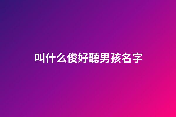 叫什么俊好聽男孩名字(叫什么俊好聽男孩名字)-第1張-男孩起名-玄機派