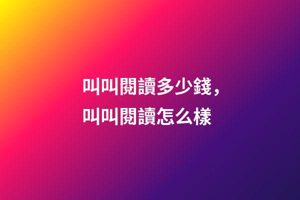 叫叫閱讀多少錢，叫叫閱讀怎么樣-第1張-觀點-玄機派