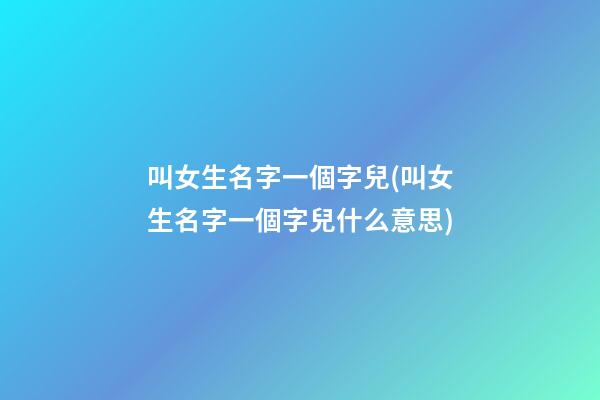叫女生名字一個字兒(叫女生名字一個字兒什么意思)