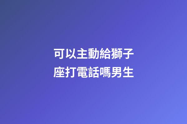 可以主動給獅子座打電話嗎男生-第1張-星座運勢-玄機派